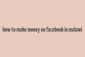 how to make money on facebook in malawi