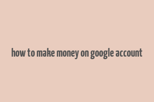 how to make money on google account