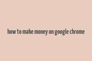 how to make money on google chrome