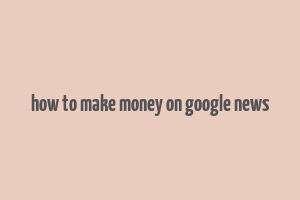 how to make money on google news