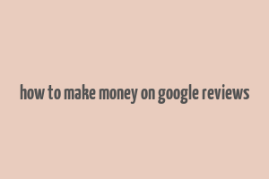 how to make money on google reviews