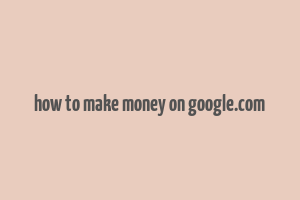 how to make money on google.com