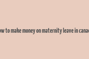 how to make money on maternity leave in canada