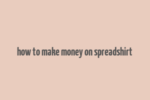 how to make money on spreadshirt