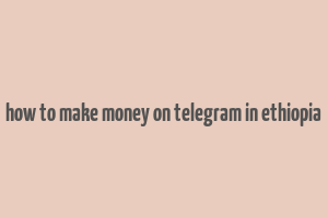 how to make money on telegram in ethiopia