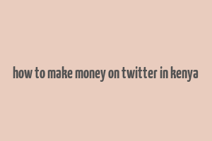 how to make money on twitter in kenya