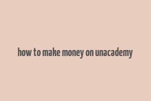 how to make money on unacademy