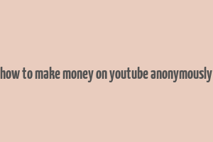 how to make money on youtube anonymously