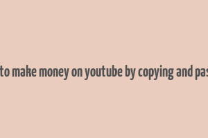 how to make money on youtube by copying and pasting