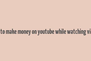 how to make money on youtube while watching videos