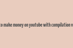 how to make money on youtube with compilation videos