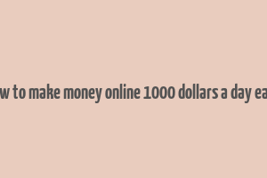 how to make money online 1000 dollars a day easy