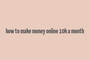 how to make money online 10k a month