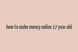 how to make money online 17 year old