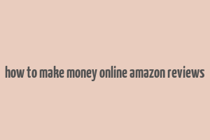 how to make money online amazon reviews