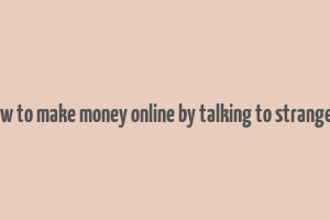 how to make money online by talking to strangers