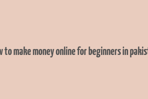 how to make money online for beginners in pakistan