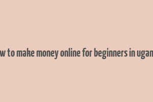 how to make money online for beginners in uganda