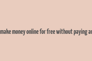 how to make money online for free without paying anything