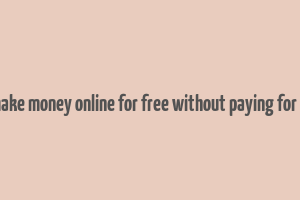 how to make money online for free without paying for students