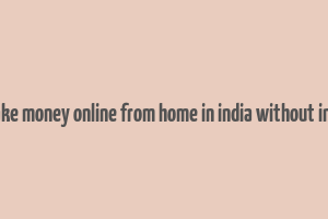 how to make money online from home in india without investment