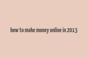 how to make money online in 2013