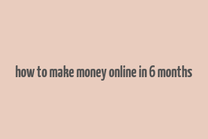 how to make money online in 6 months