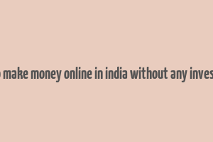 how to make money online in india without any investment