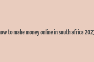 how to make money online in south africa 2023