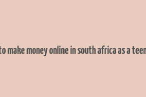 how to make money online in south africa as a teenager