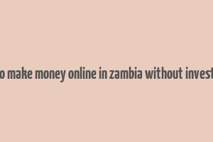 how to make money online in zambia without investment