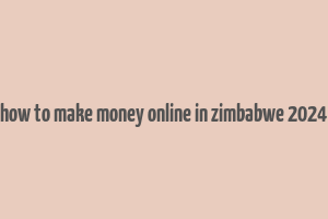 how to make money online in zimbabwe 2024