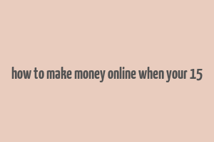 how to make money online when your 15