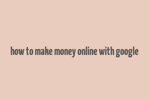 how to make money online with google