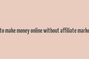 how to make money online without affiliate marketing