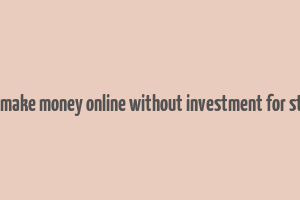 how to make money online without investment for students