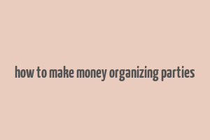 how to make money organizing parties