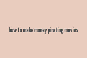 how to make money pirating movies