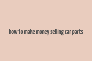 how to make money selling car parts