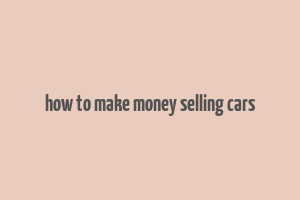 how to make money selling cars