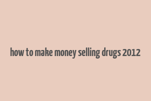 how to make money selling drugs 2012