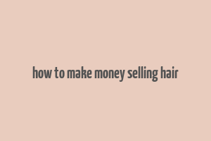 how to make money selling hair