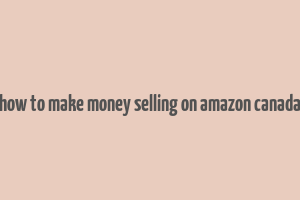 how to make money selling on amazon canada