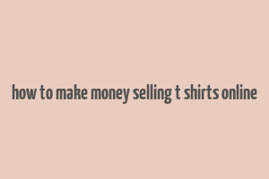 how to make money selling t shirts online