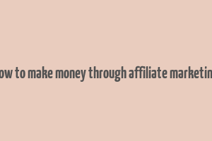 how to make money through affiliate marketing