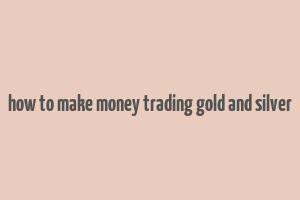 how to make money trading gold and silver