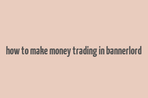 how to make money trading in bannerlord