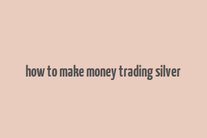 how to make money trading silver