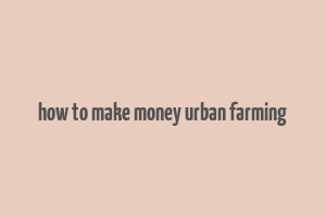 how to make money urban farming