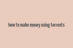 how to make money using torrents